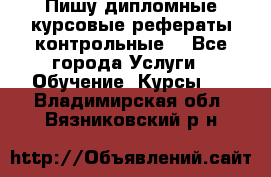 Пишу дипломные курсовые рефераты контрольные  - Все города Услуги » Обучение. Курсы   . Владимирская обл.,Вязниковский р-н